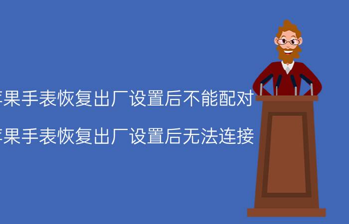 苹果手表恢复出厂设置后不能配对 苹果手表恢复出厂设置后无法连接